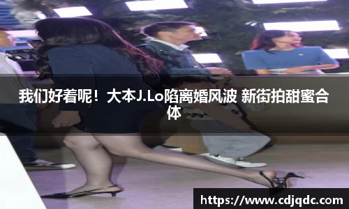 辉达娱乐：我们好着呢！大本J.Lo陷离婚风波 新街拍甜蜜合体
