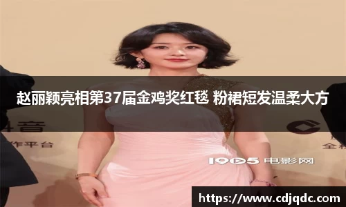 辉达娱乐：赵丽颖亮相第37届金鸡奖红毯 粉裙短发温柔大方